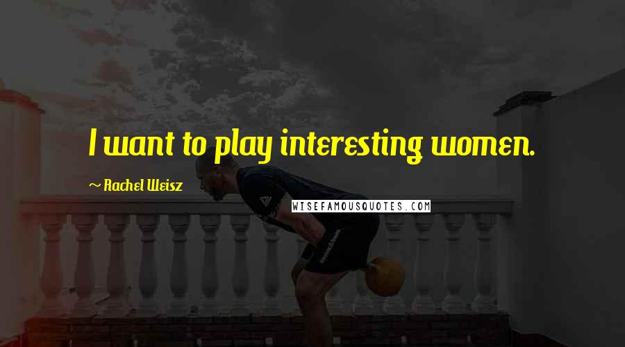 Rachel Weisz Quotes: I want to play interesting women.