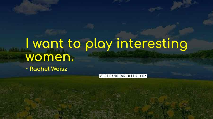 Rachel Weisz Quotes: I want to play interesting women.