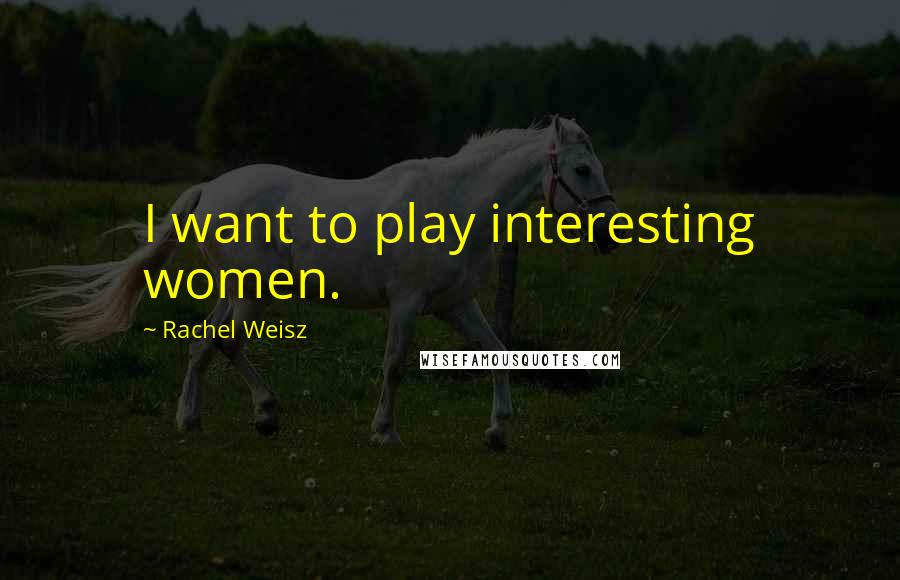Rachel Weisz Quotes: I want to play interesting women.