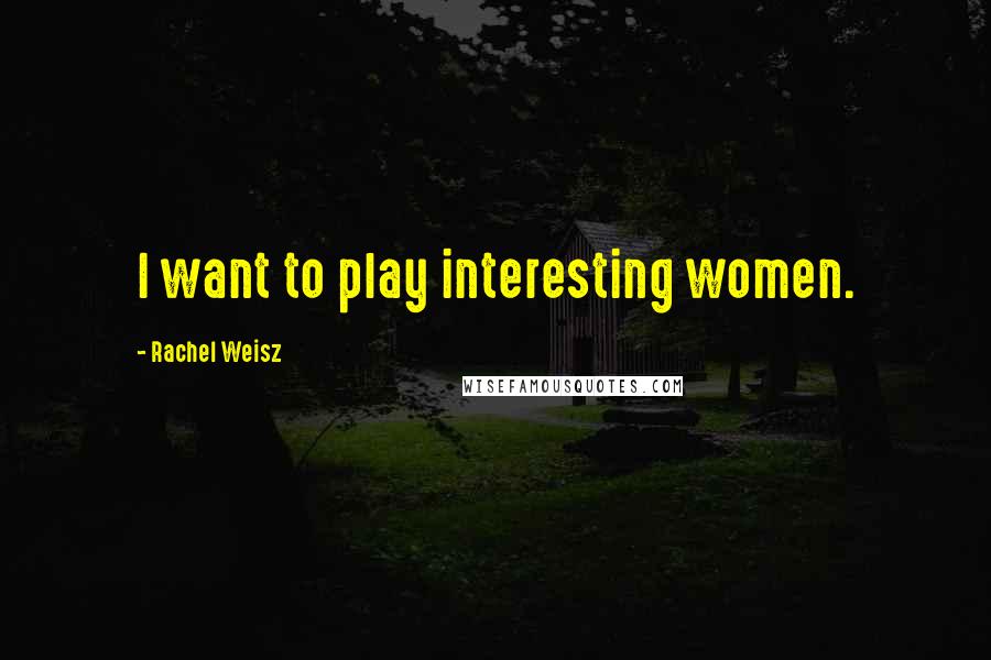 Rachel Weisz Quotes: I want to play interesting women.