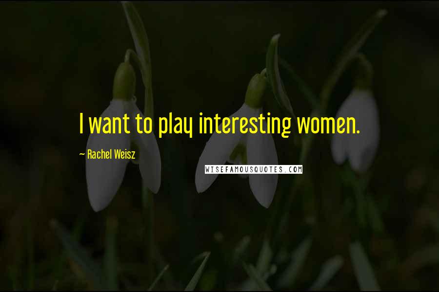 Rachel Weisz Quotes: I want to play interesting women.