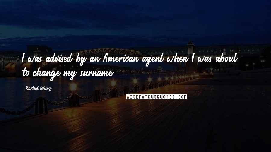 Rachel Weisz Quotes: I was advised by an American agent when I was about 19 to change my surname.