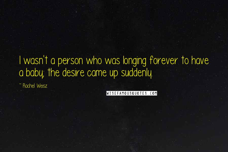 Rachel Weisz Quotes: I wasn't a person who was longing forever to have a baby; the desire came up suddenly.