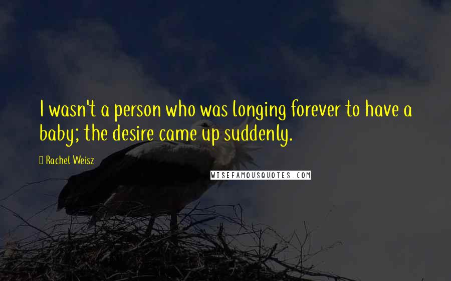 Rachel Weisz Quotes: I wasn't a person who was longing forever to have a baby; the desire came up suddenly.