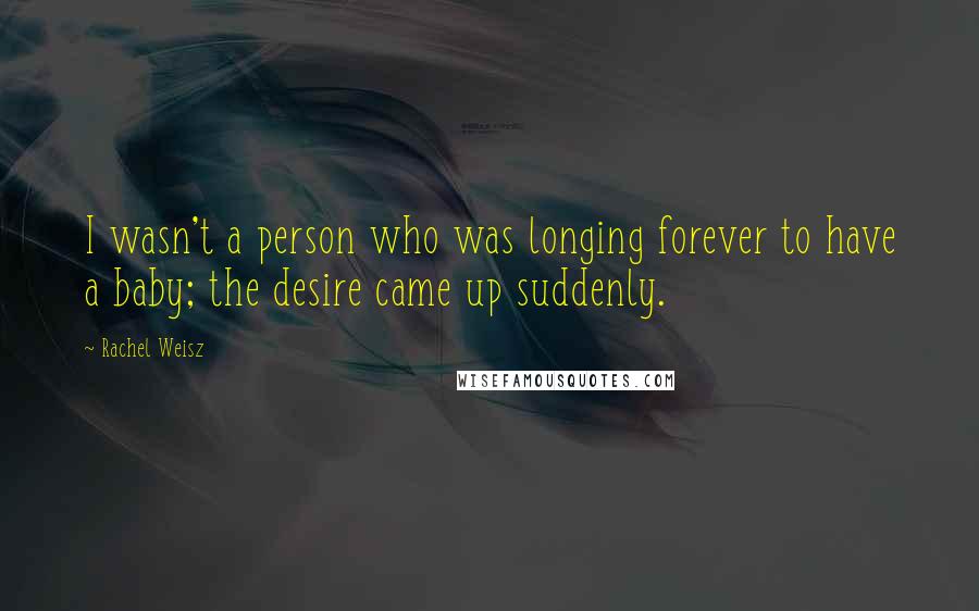 Rachel Weisz Quotes: I wasn't a person who was longing forever to have a baby; the desire came up suddenly.