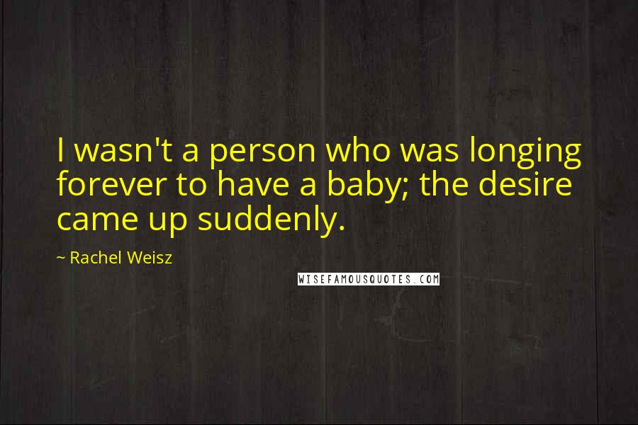 Rachel Weisz Quotes: I wasn't a person who was longing forever to have a baby; the desire came up suddenly.