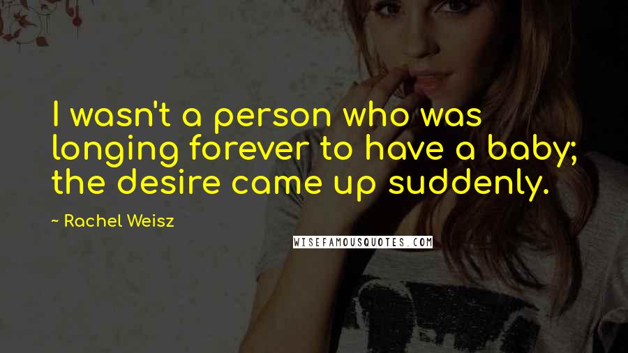 Rachel Weisz Quotes: I wasn't a person who was longing forever to have a baby; the desire came up suddenly.