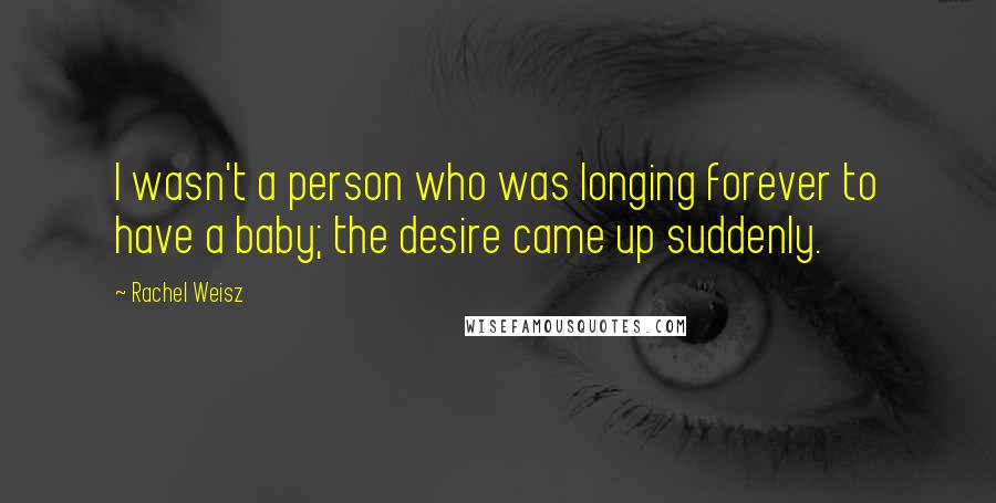 Rachel Weisz Quotes: I wasn't a person who was longing forever to have a baby; the desire came up suddenly.