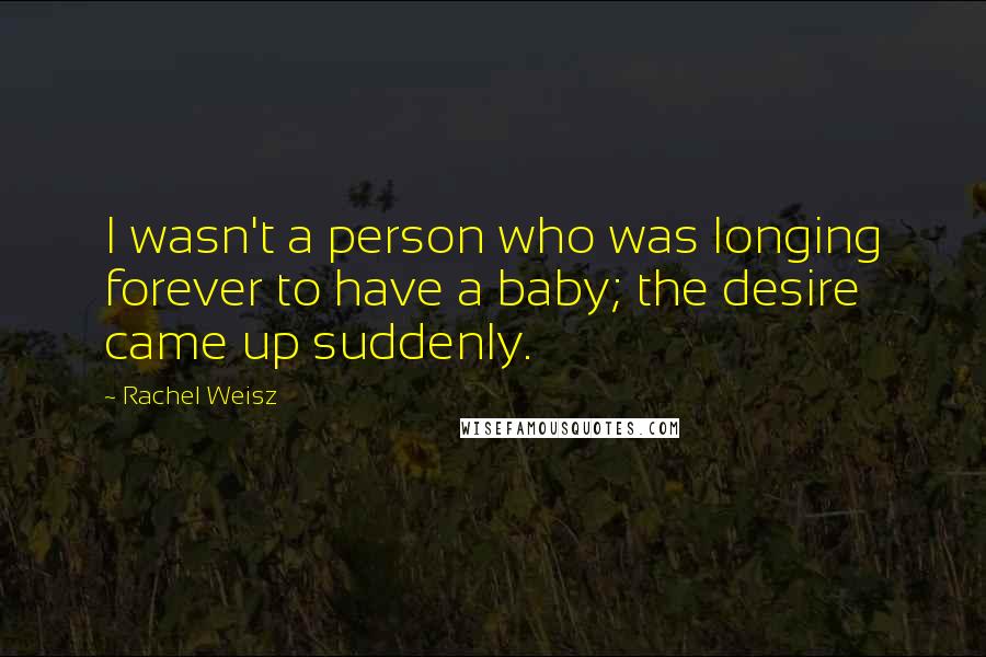 Rachel Weisz Quotes: I wasn't a person who was longing forever to have a baby; the desire came up suddenly.