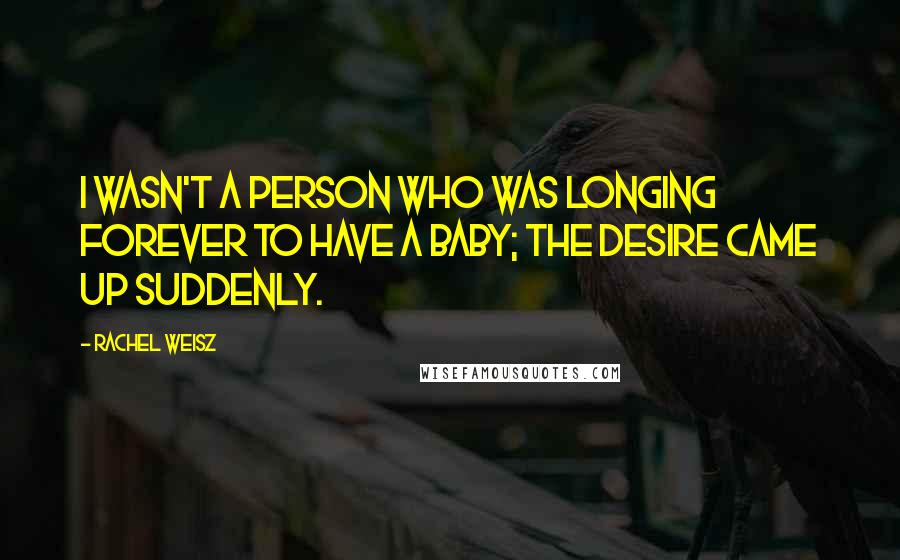 Rachel Weisz Quotes: I wasn't a person who was longing forever to have a baby; the desire came up suddenly.