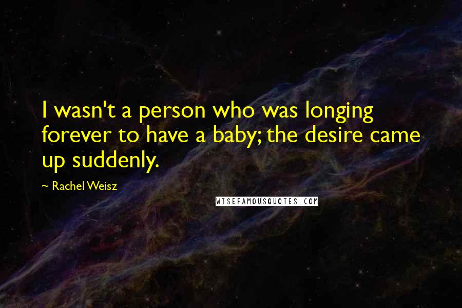 Rachel Weisz Quotes: I wasn't a person who was longing forever to have a baby; the desire came up suddenly.