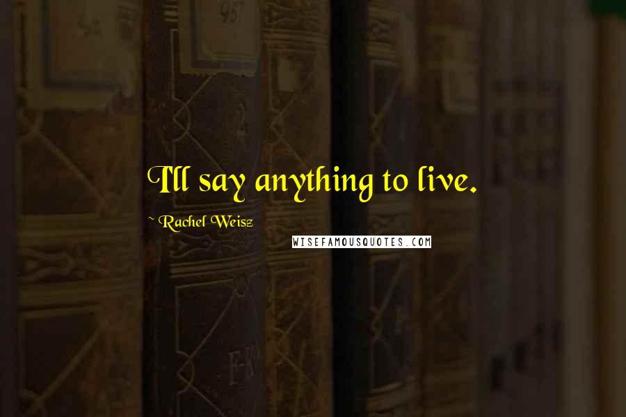 Rachel Weisz Quotes: I'll say anything to live.