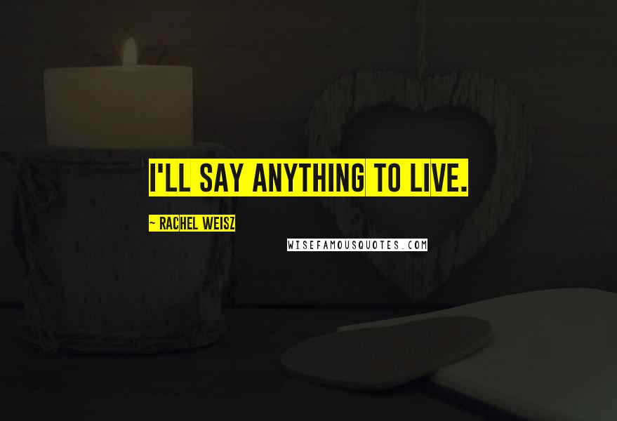 Rachel Weisz Quotes: I'll say anything to live.