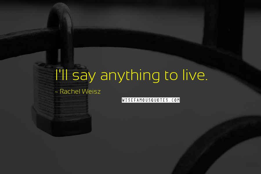 Rachel Weisz Quotes: I'll say anything to live.