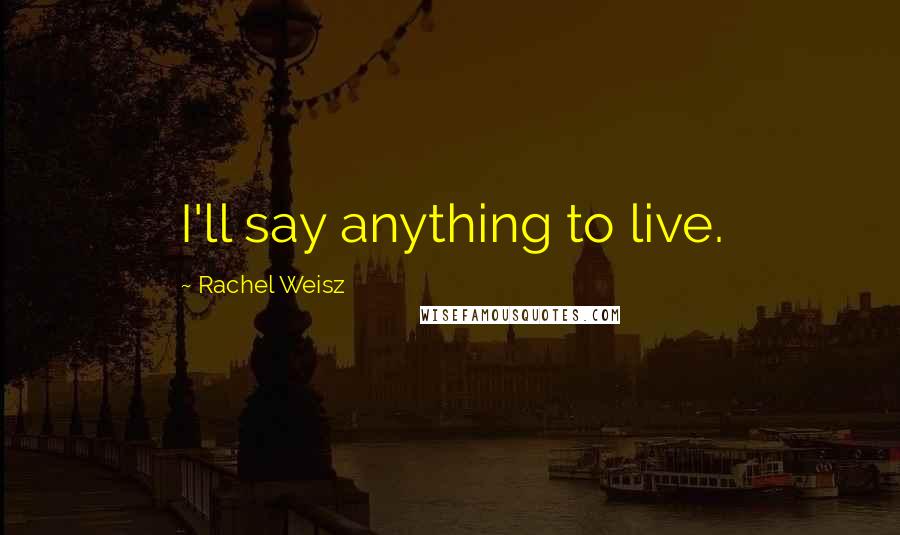 Rachel Weisz Quotes: I'll say anything to live.