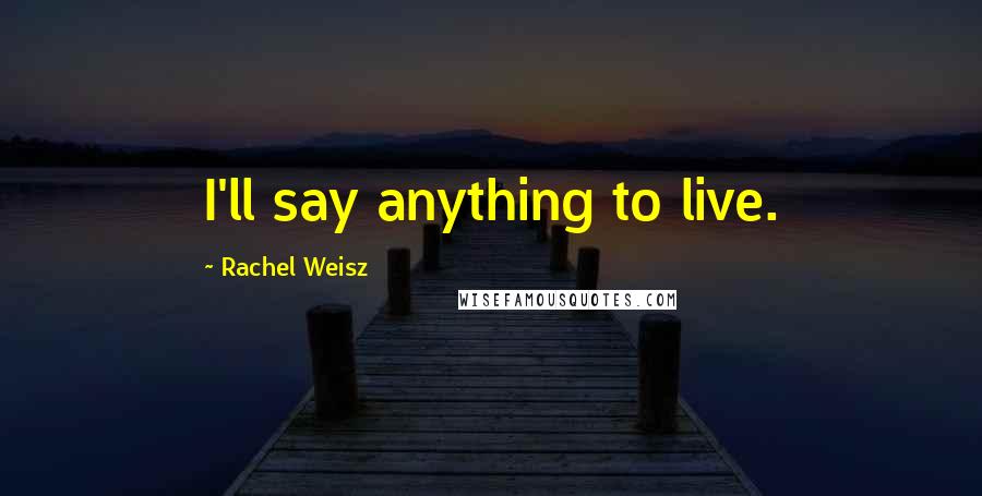 Rachel Weisz Quotes: I'll say anything to live.