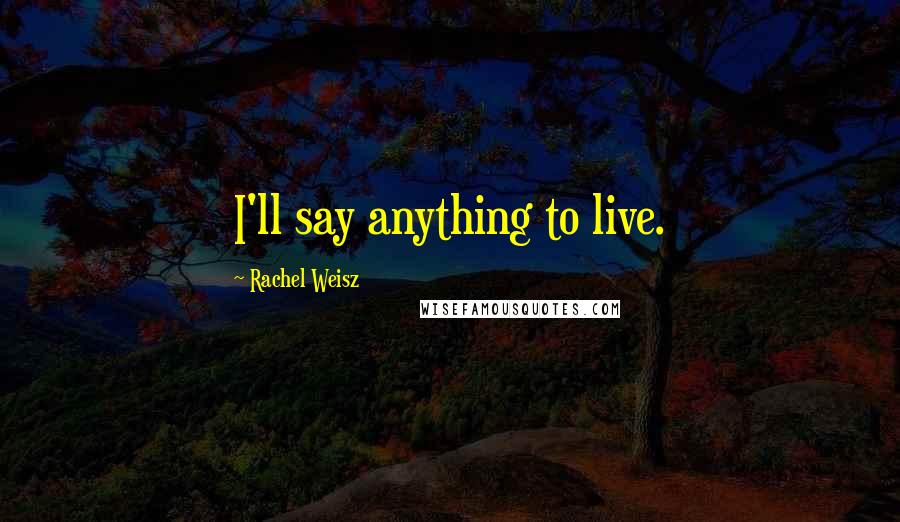 Rachel Weisz Quotes: I'll say anything to live.