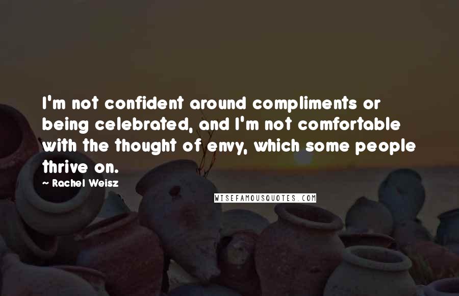 Rachel Weisz Quotes: I'm not confident around compliments or being celebrated, and I'm not comfortable with the thought of envy, which some people thrive on.