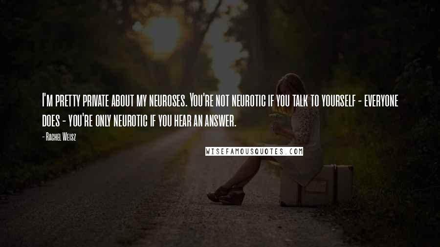 Rachel Weisz Quotes: I'm pretty private about my neuroses. You're not neurotic if you talk to yourself - everyone does - you're only neurotic if you hear an answer.