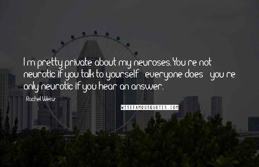 Rachel Weisz Quotes: I'm pretty private about my neuroses. You're not neurotic if you talk to yourself - everyone does - you're only neurotic if you hear an answer.