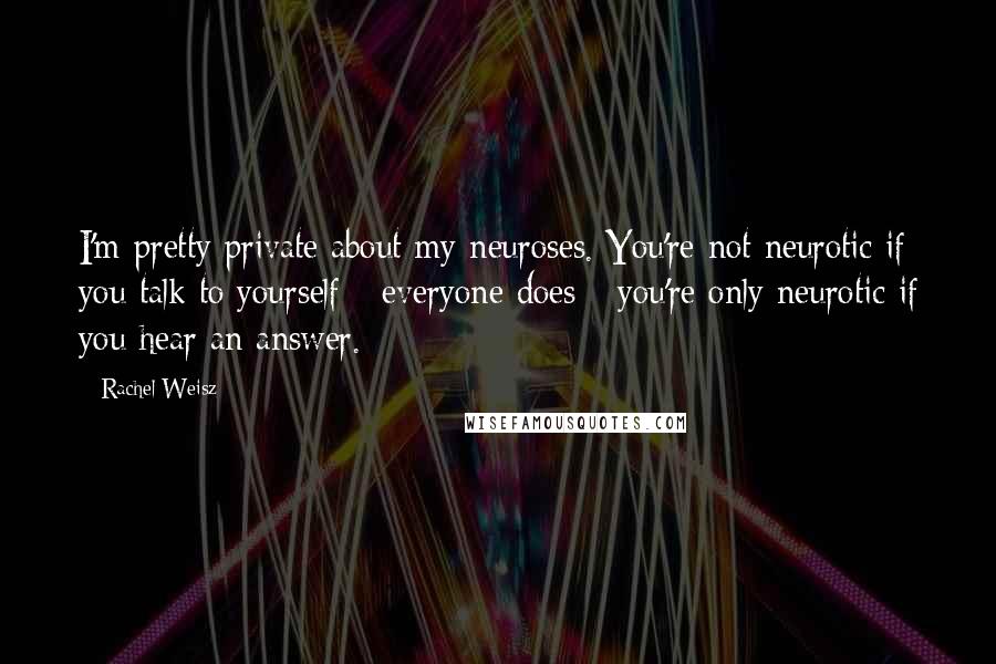 Rachel Weisz Quotes: I'm pretty private about my neuroses. You're not neurotic if you talk to yourself - everyone does - you're only neurotic if you hear an answer.