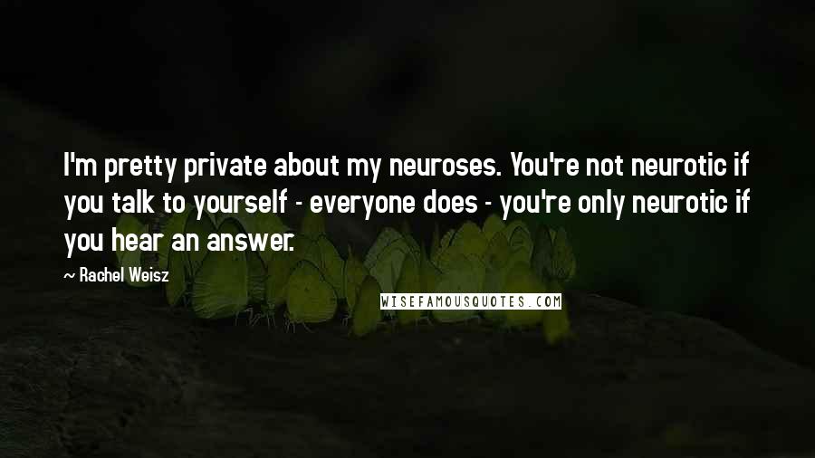 Rachel Weisz Quotes: I'm pretty private about my neuroses. You're not neurotic if you talk to yourself - everyone does - you're only neurotic if you hear an answer.