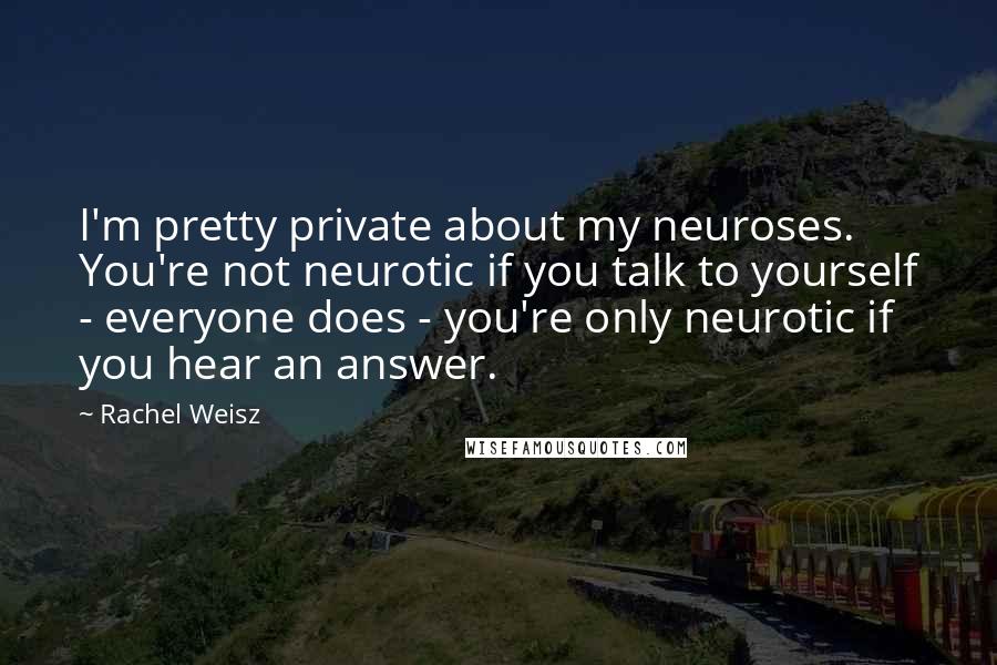 Rachel Weisz Quotes: I'm pretty private about my neuroses. You're not neurotic if you talk to yourself - everyone does - you're only neurotic if you hear an answer.