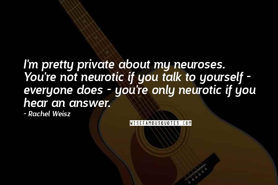 Rachel Weisz Quotes: I'm pretty private about my neuroses. You're not neurotic if you talk to yourself - everyone does - you're only neurotic if you hear an answer.