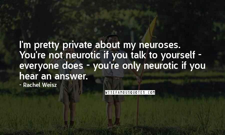 Rachel Weisz Quotes: I'm pretty private about my neuroses. You're not neurotic if you talk to yourself - everyone does - you're only neurotic if you hear an answer.