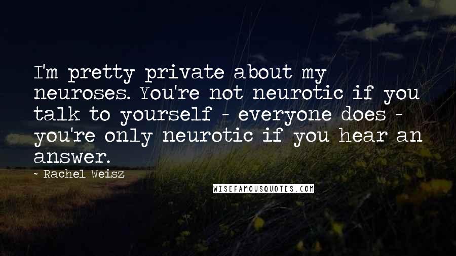 Rachel Weisz Quotes: I'm pretty private about my neuroses. You're not neurotic if you talk to yourself - everyone does - you're only neurotic if you hear an answer.
