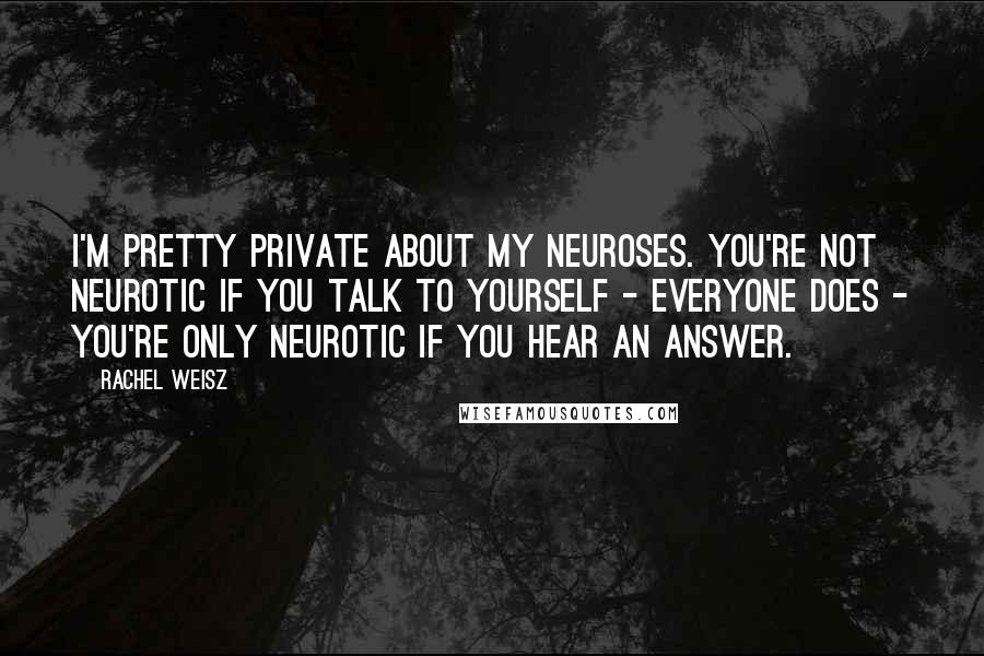 Rachel Weisz Quotes: I'm pretty private about my neuroses. You're not neurotic if you talk to yourself - everyone does - you're only neurotic if you hear an answer.