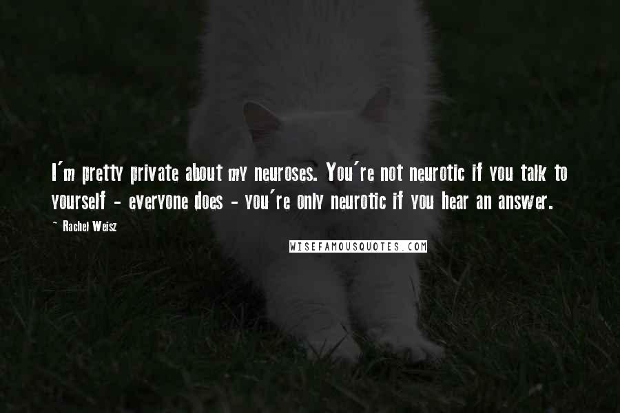 Rachel Weisz Quotes: I'm pretty private about my neuroses. You're not neurotic if you talk to yourself - everyone does - you're only neurotic if you hear an answer.