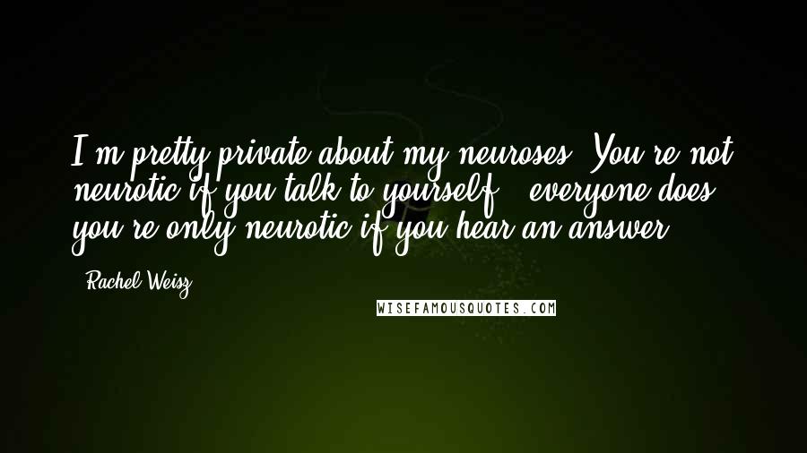 Rachel Weisz Quotes: I'm pretty private about my neuroses. You're not neurotic if you talk to yourself - everyone does - you're only neurotic if you hear an answer.