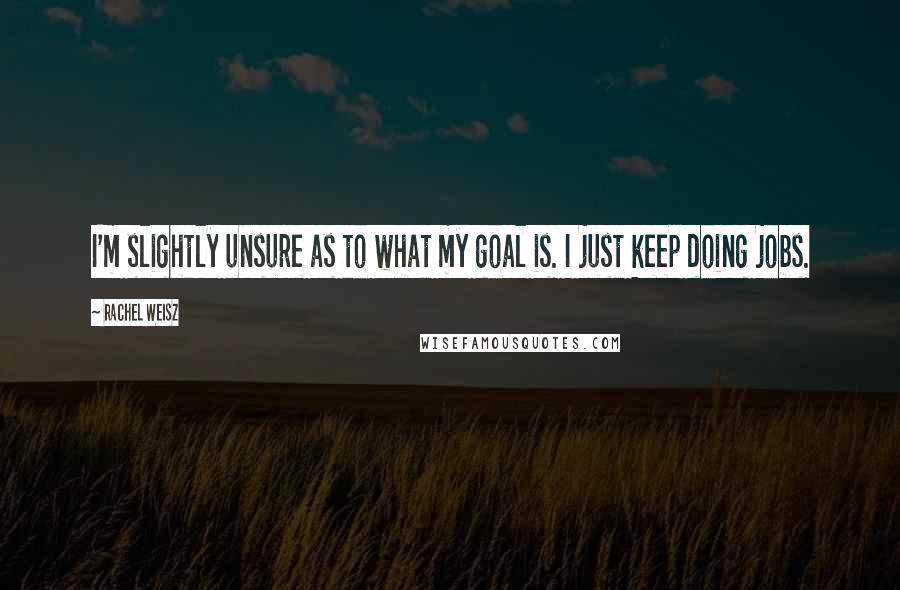Rachel Weisz Quotes: I'm slightly unsure as to what my goal is. I just keep doing jobs.