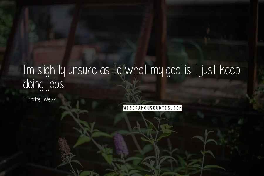 Rachel Weisz Quotes: I'm slightly unsure as to what my goal is. I just keep doing jobs.