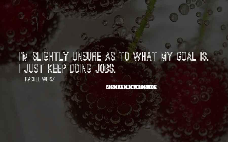 Rachel Weisz Quotes: I'm slightly unsure as to what my goal is. I just keep doing jobs.