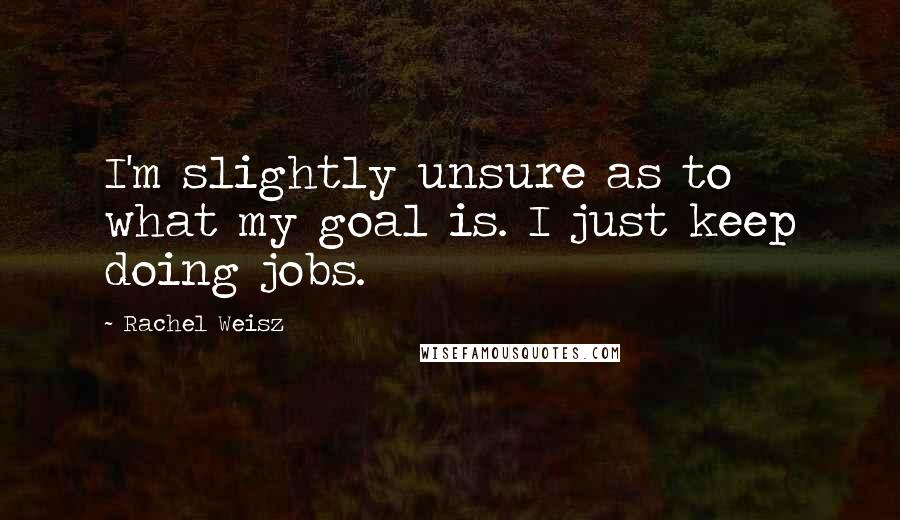 Rachel Weisz Quotes: I'm slightly unsure as to what my goal is. I just keep doing jobs.