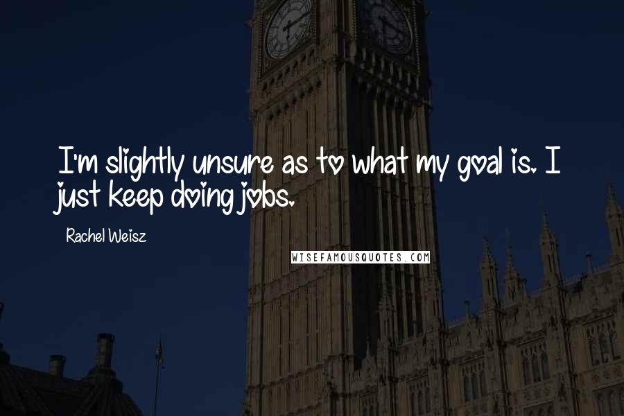 Rachel Weisz Quotes: I'm slightly unsure as to what my goal is. I just keep doing jobs.