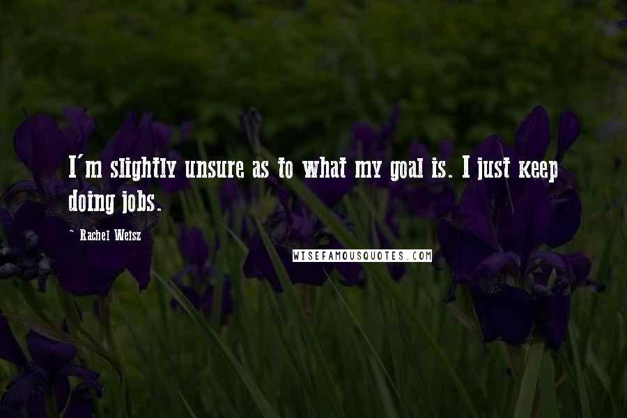 Rachel Weisz Quotes: I'm slightly unsure as to what my goal is. I just keep doing jobs.