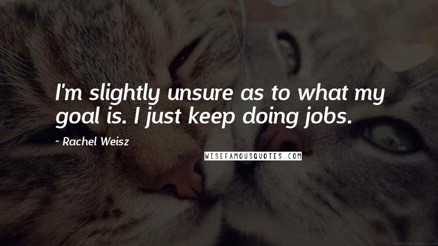 Rachel Weisz Quotes: I'm slightly unsure as to what my goal is. I just keep doing jobs.