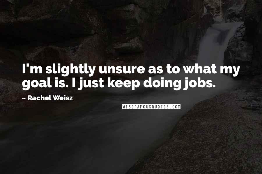 Rachel Weisz Quotes: I'm slightly unsure as to what my goal is. I just keep doing jobs.