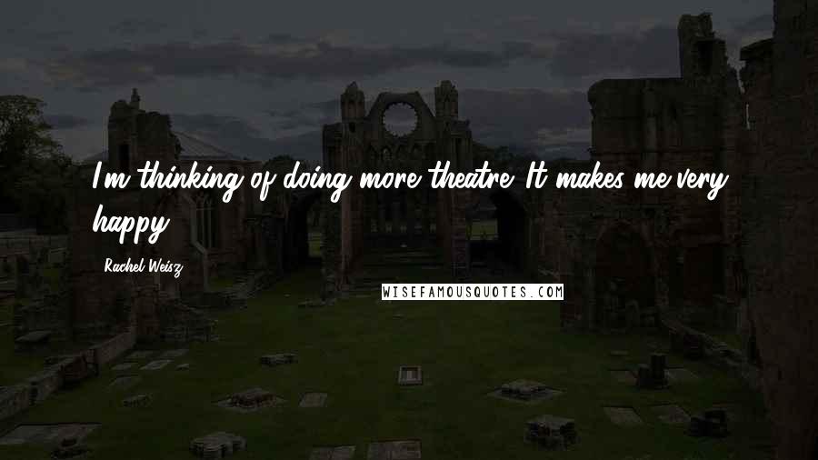 Rachel Weisz Quotes: I'm thinking of doing more theatre. It makes me very happy.