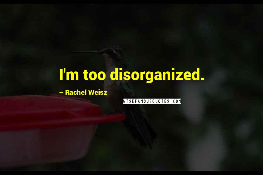 Rachel Weisz Quotes: I'm too disorganized.