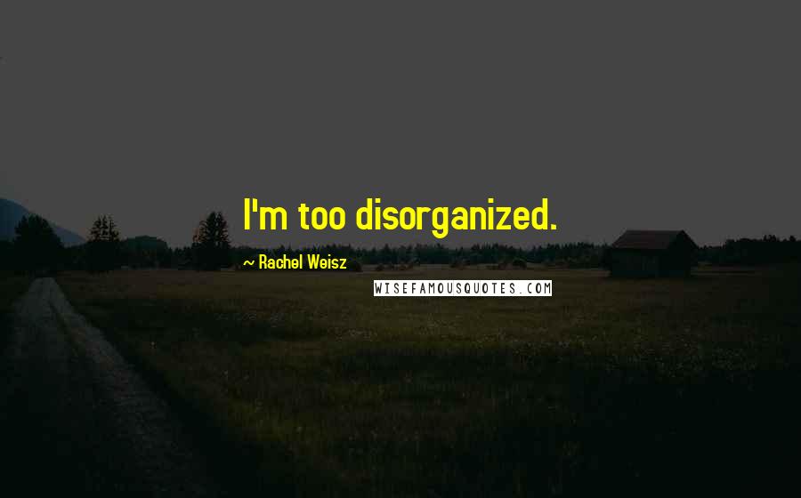 Rachel Weisz Quotes: I'm too disorganized.