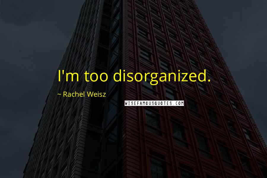 Rachel Weisz Quotes: I'm too disorganized.