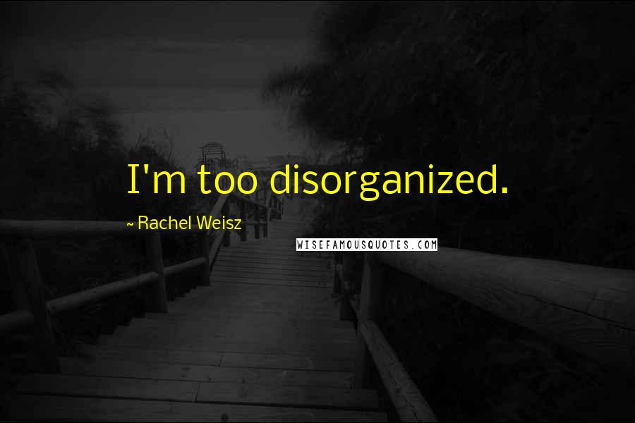 Rachel Weisz Quotes: I'm too disorganized.