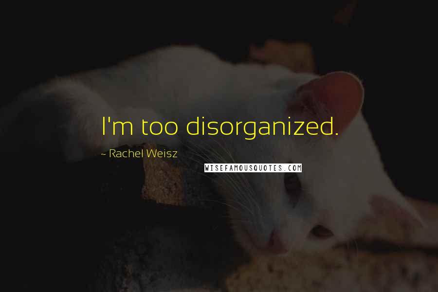 Rachel Weisz Quotes: I'm too disorganized.