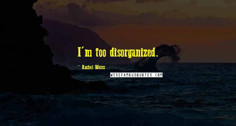 Rachel Weisz Quotes: I'm too disorganized.