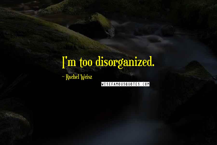 Rachel Weisz Quotes: I'm too disorganized.