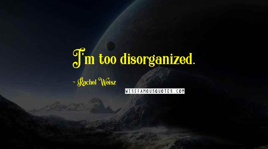 Rachel Weisz Quotes: I'm too disorganized.